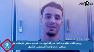 رئيس اتحاد طنجة يكشف سر تفضيل عبد الحميد معالى للزمالك على عروض أوروبا واعداً بمستقبل مشرق